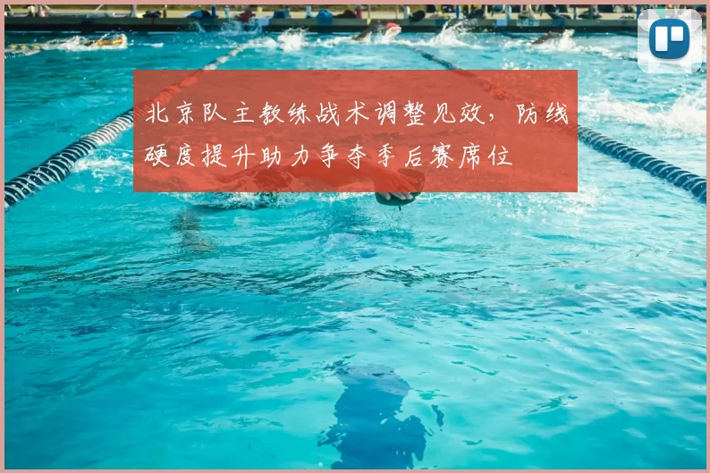 北京队主教练战术调整见效，防线硬度提升助力争夺季后赛席位