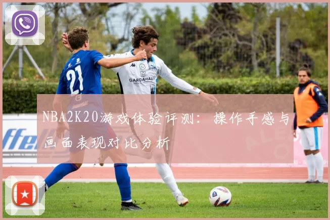 NBA2K20游戏体验评测：操作手感与画面表现对比分析