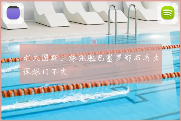 尤文图斯三球完胜巴塞罗那布冯力保球门不失