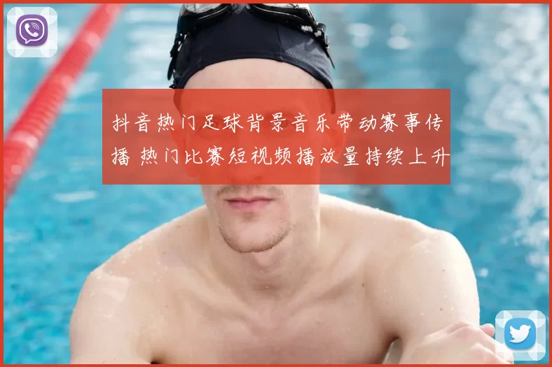 抖音热门足球背景音乐带动赛事传播 热门比赛短视频播放量持续上升