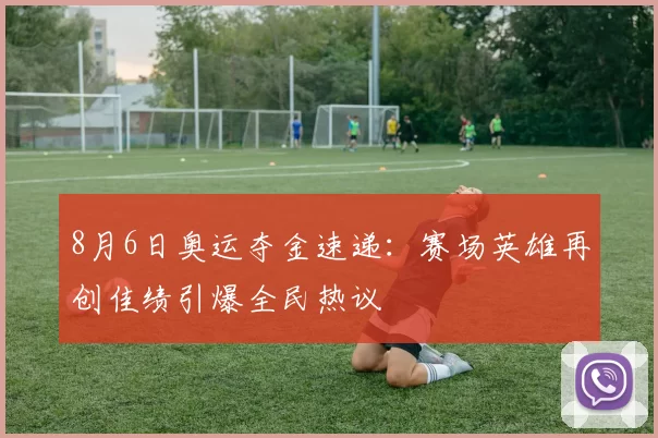 8月6日奥运夺金速递：赛场英雄再创佳绩引爆全民热议