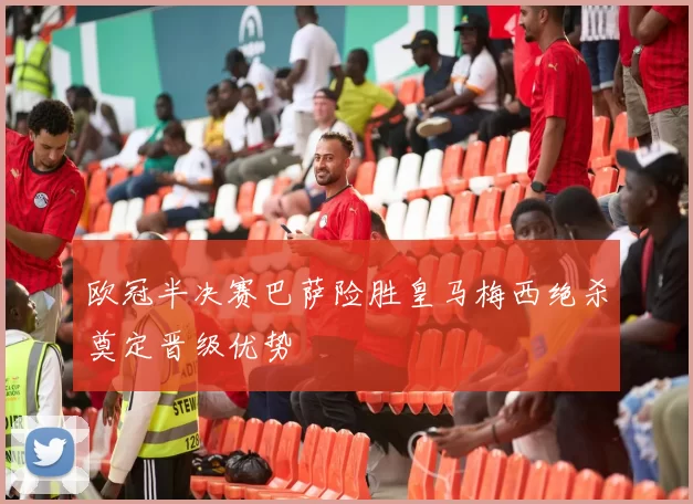 欧冠半决赛巴萨险胜皇马梅西绝杀奠定晋级优势