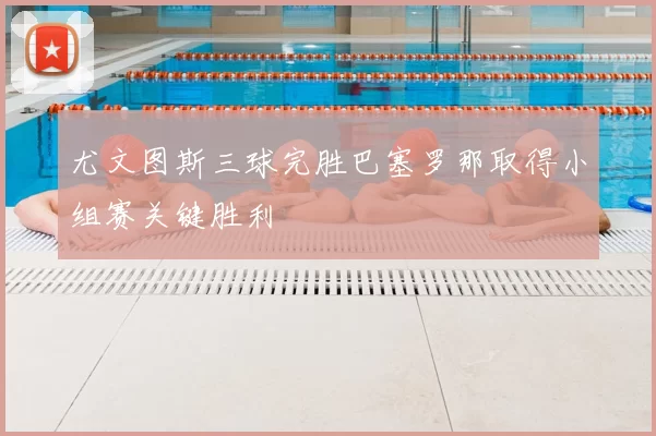 尤文图斯三球完胜巴塞罗那取得小组赛关键胜利