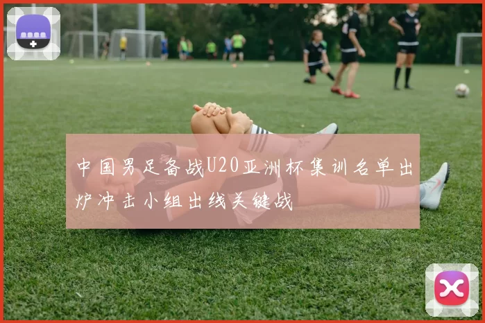 中国男足备战U20亚洲杯集训名单出炉冲击小组出线关键战