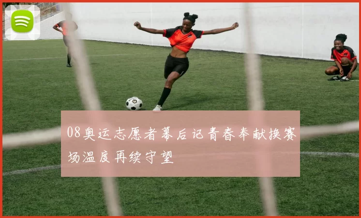 08奥运志愿者幕后记青春奉献换赛场温度再续守望