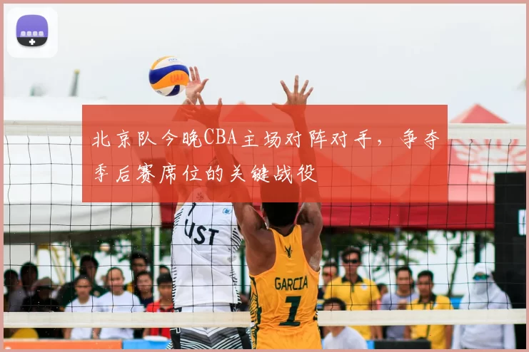 北京队今晚CBA主场对阵对手，争夺季后赛席位的关键战役