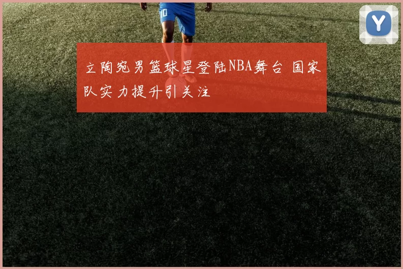 立陶宛男篮球星登陆NBA舞台 国家队实力提升引关注