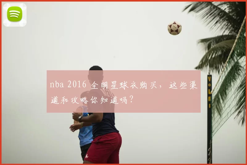 nba 2016 全明星球衣购买，这些渠道和攻略你知道吗？