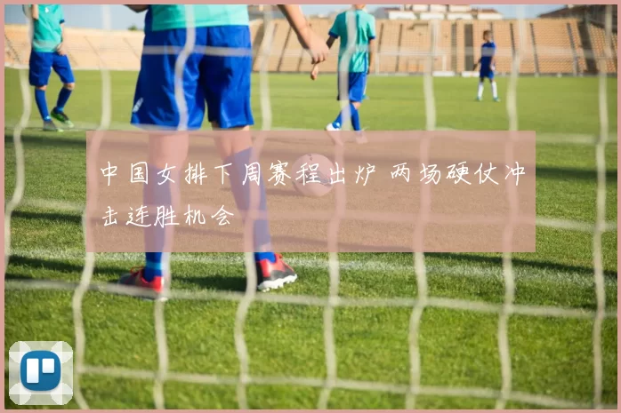 中国女排下周赛程出炉 两场硬仗冲击连胜机会