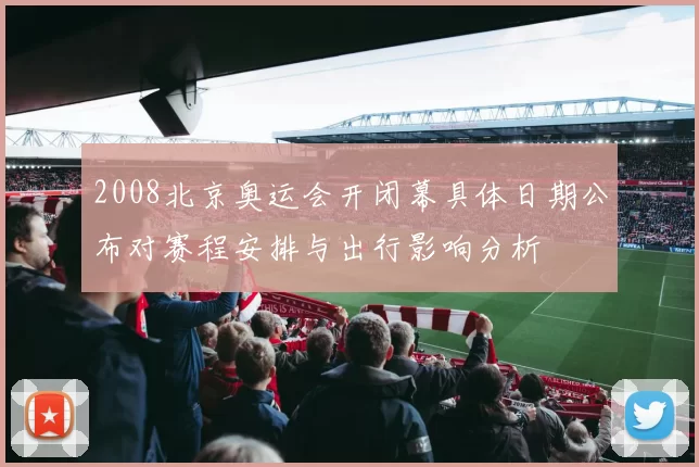 2008北京奥运会开闭幕具体日期公布对赛程安排与出行影响分析