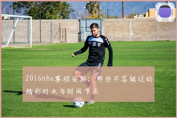 2016nba赛程安排:那些不容错过的精彩对决与时间节点
