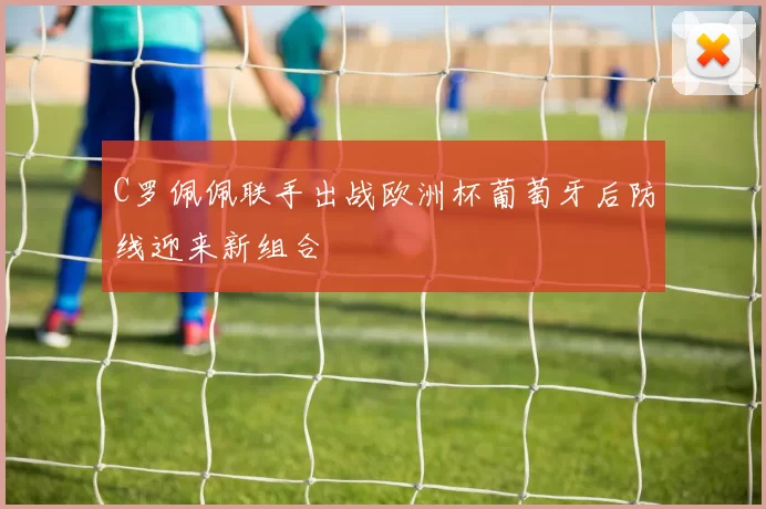C罗佩佩联手出战欧洲杯葡萄牙后防线迎来新组合