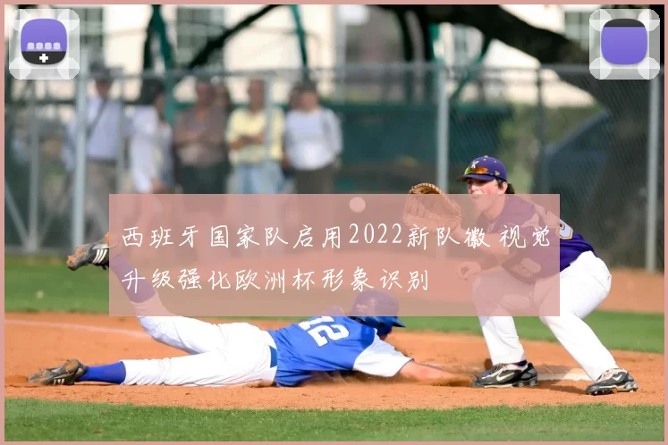 西班牙国家队启用2022新队徽 视觉升级强化欧洲杯形象识别