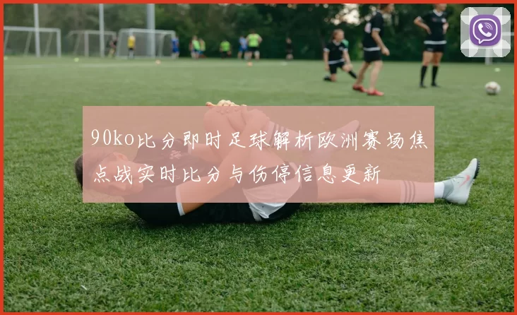 90ko比分即时足球解析欧洲赛场焦点战实时比分与伤停信息更新