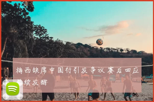 梅西缺席中国行引发争议 赛后回应持续发酵
