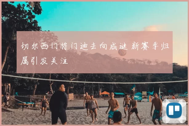 切尔西门将门迪去向成谜 新赛季归属引发关注