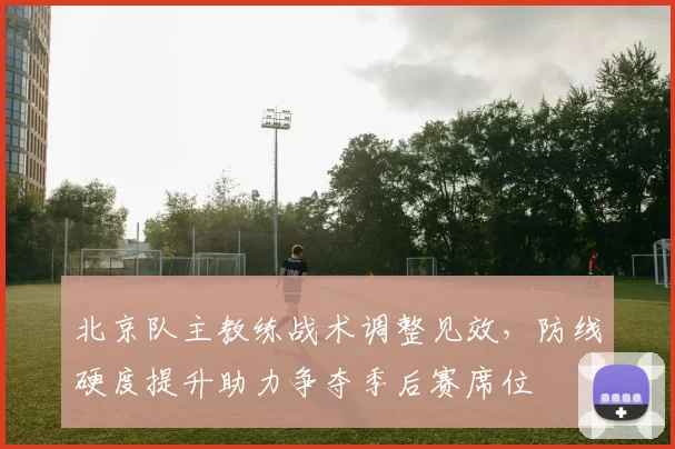 北京队主教练战术调整见效，防线硬度提升助力争夺季后赛席位