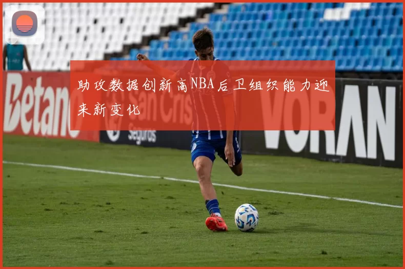 助攻数据创新高NBA后卫组织能力迎来新变化