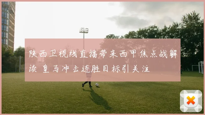 陕西卫视线直播带来西甲焦点战解读 皇马冲击连胜目标引关注