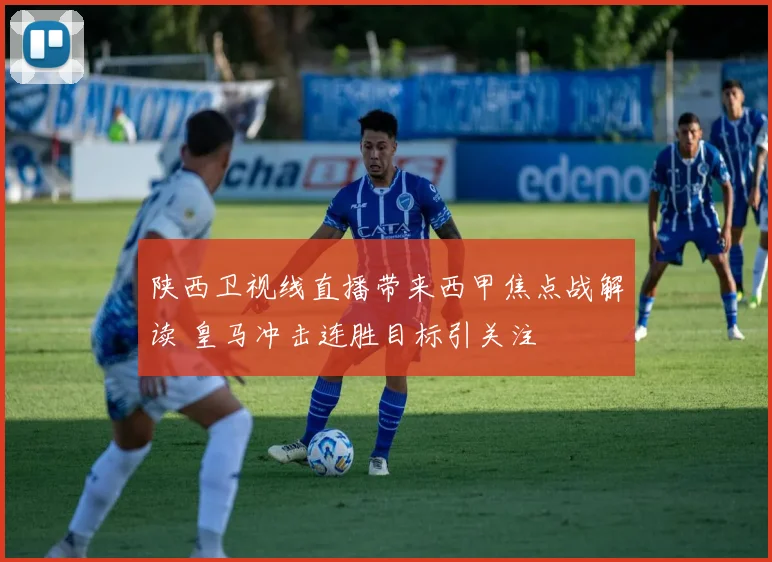 陕西卫视线直播带来西甲焦点战解读 皇马冲击连胜目标引关注