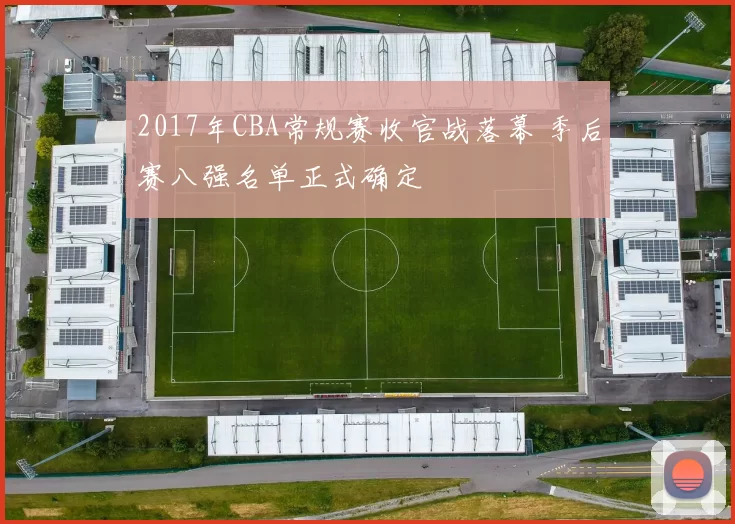 2017年CBA常规赛收官战落幕 季后赛八强名单正式确定