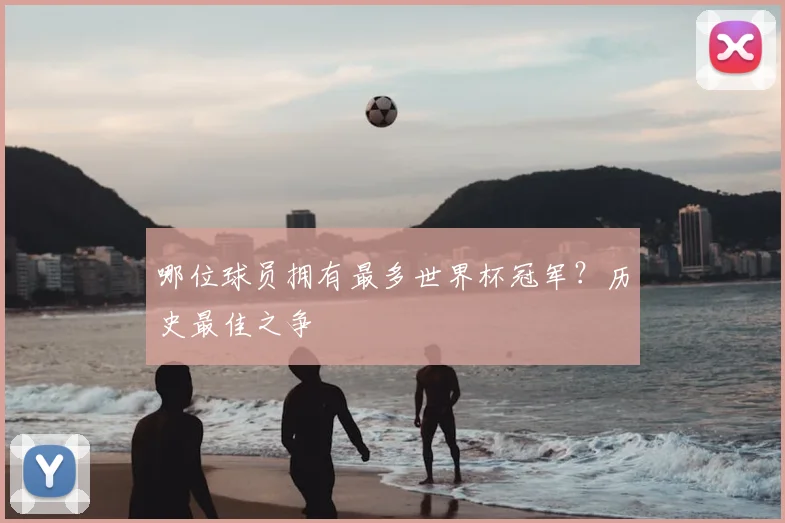 哪位球员拥有最多世界杯冠军?历史最佳之争
