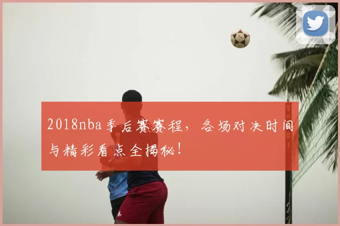 2018nba季后赛赛程,各场对决时间与精彩看点全揭秘!