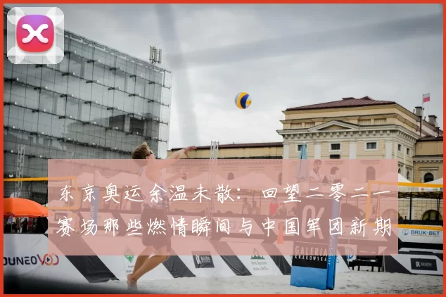 东京奥运余温未散：回望二零二一赛场那些燃情瞬间与中国军团新期待