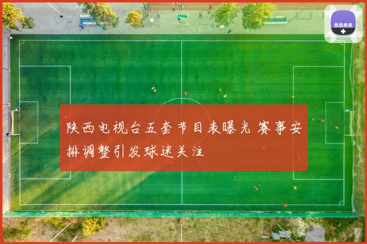 陕西电视台五套节目表曝光 赛事安排调整引发球迷关注