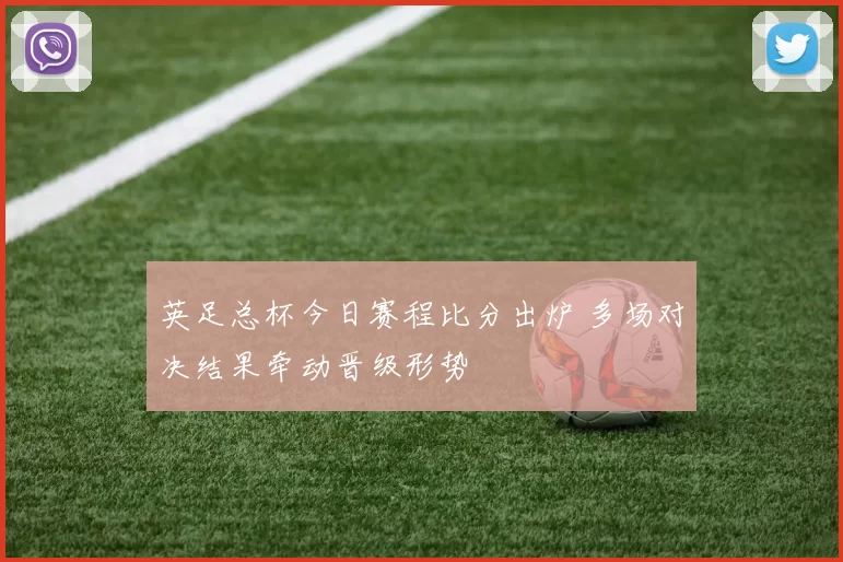 英足总杯今日赛程比分出炉 多场对决结果牵动晋级形势