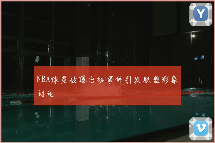 NBA球星被曝出轨事件引发联盟形象讨论