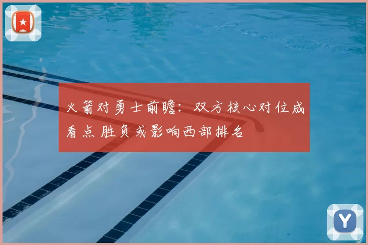 火箭对勇士前瞻：双方核心对位成看点 胜负或影响西部排名