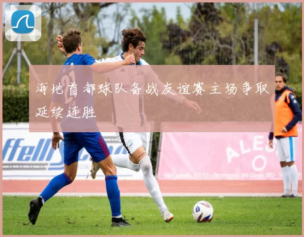 海地首都球队备战友谊赛主场争取延续连胜