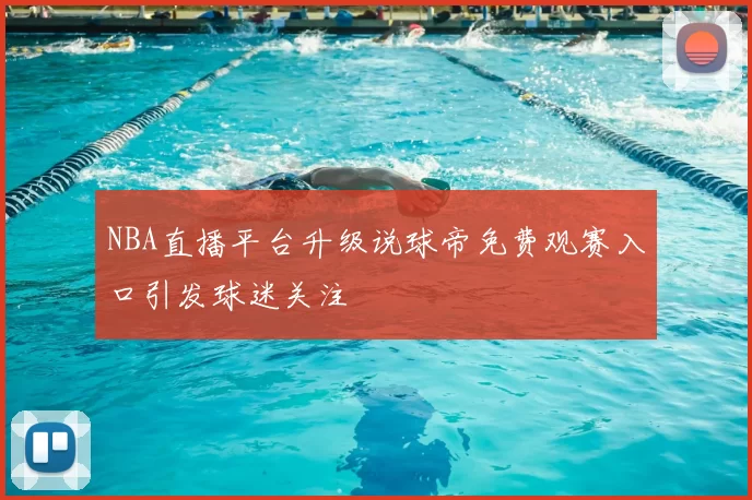 NBA直播平台升级说球帝免费观赛入口引发球迷关注