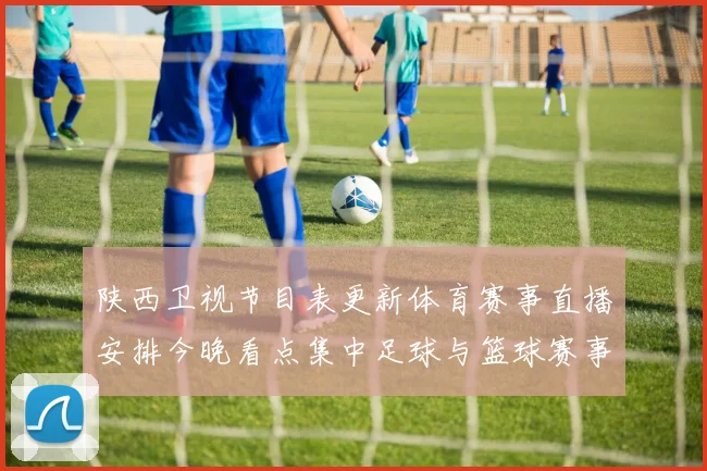 陕西卫视节目表更新体育赛事直播安排今晚看点集中足球与篮球赛事