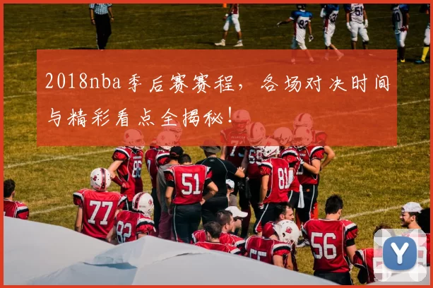 2018nba季后赛赛程，各场对决时间与精彩看点全揭秘！