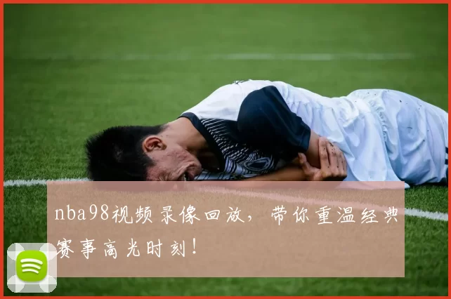 nba98视频录像回放,带你重温经典赛事高光时刻!