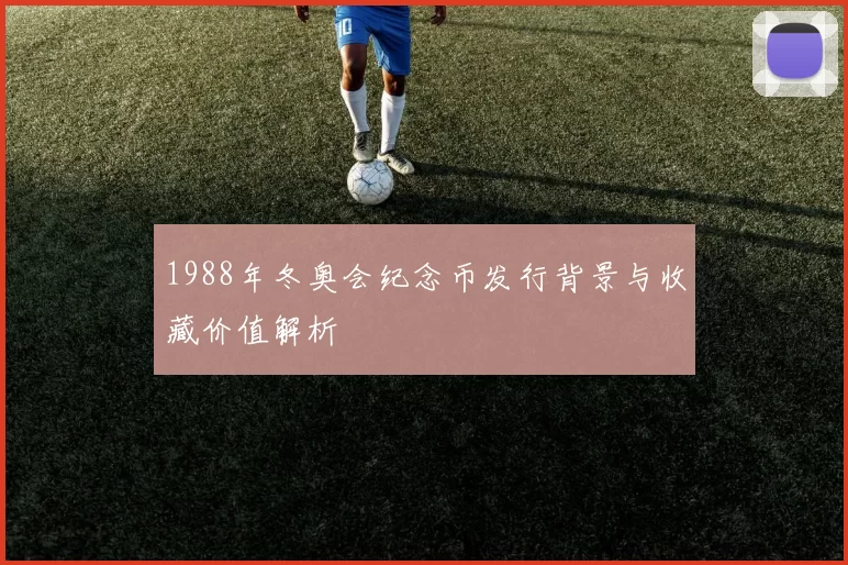 1988年冬奥会纪念币发行背景与收藏价值解析