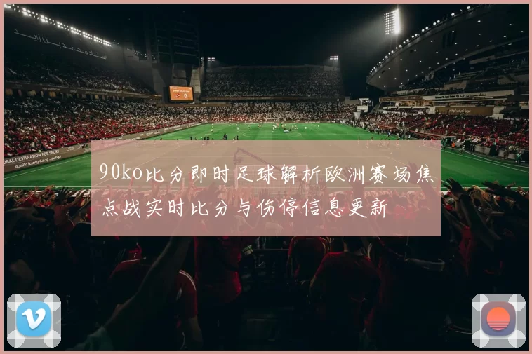 90ko比分即时足球解析欧洲赛场焦点战实时比分与伤停信息更新