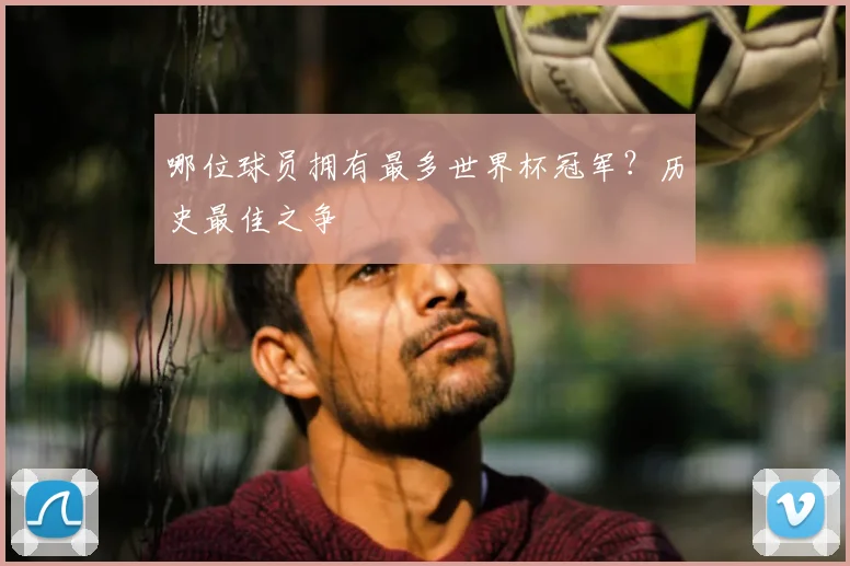 哪位球员拥有最多世界杯冠军?历史最佳之争