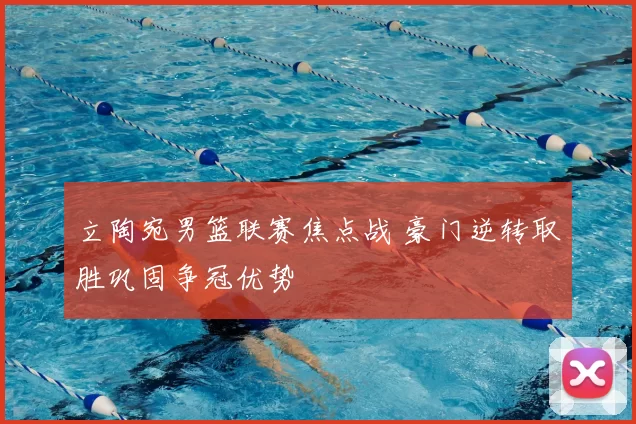 立陶宛男篮联赛焦点战 豪门逆转取胜巩固争冠优势