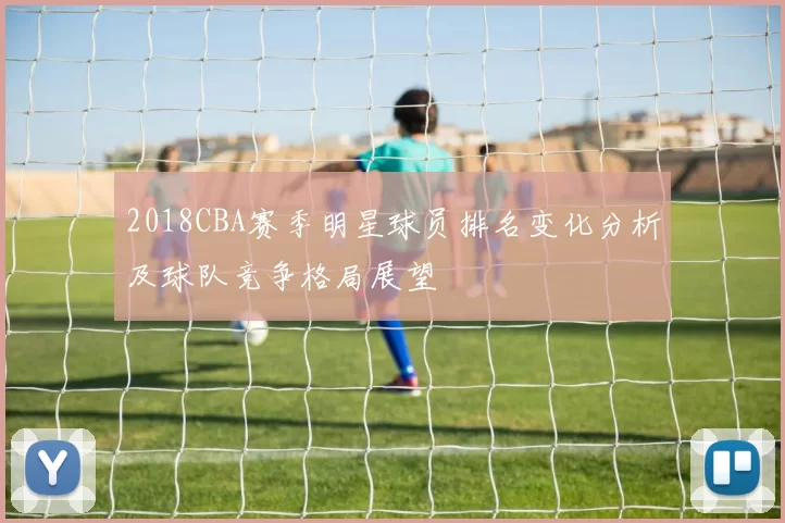 2018CBA赛季明星球员排名变化分析及球队竞争格局展望