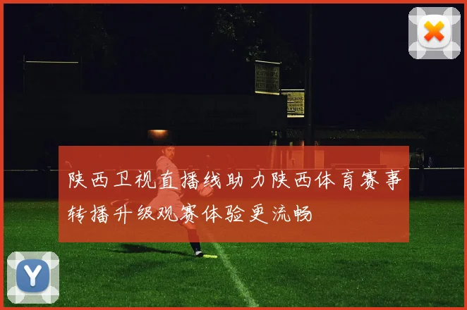 陕西卫视直播线助力陕西体育赛事转播升级观赛体验更流畅