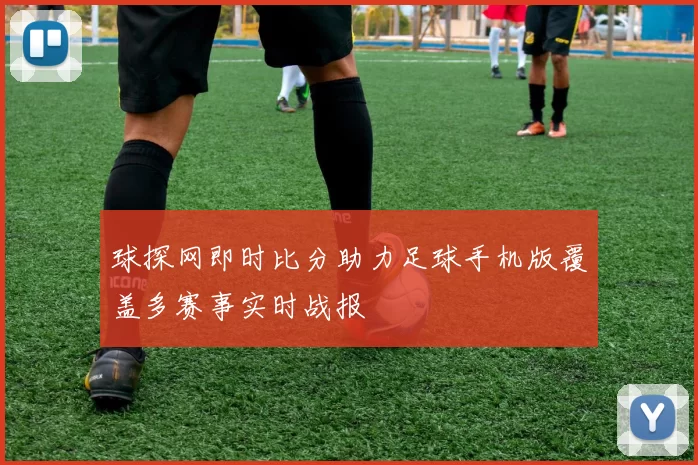 球探网即时比分助力足球手机版覆盖多赛事实时战报