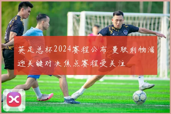 英足总杯2024赛程公布 曼联利物浦迎关键对决焦点赛程受关注