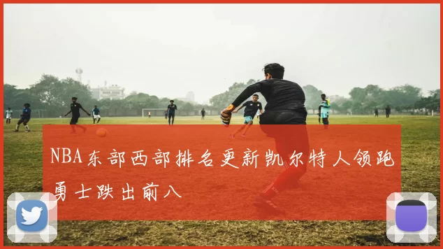 NBA东部西部排名更新凯尔特人领跑勇士跌出前八