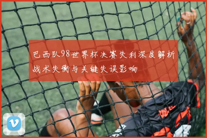 巴西队98世界杯决赛失利深度解析战术失衡与关键失误影响