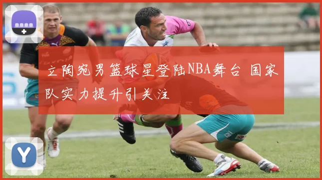 立陶宛男篮球星登陆NBA舞台 国家队实力提升引关注