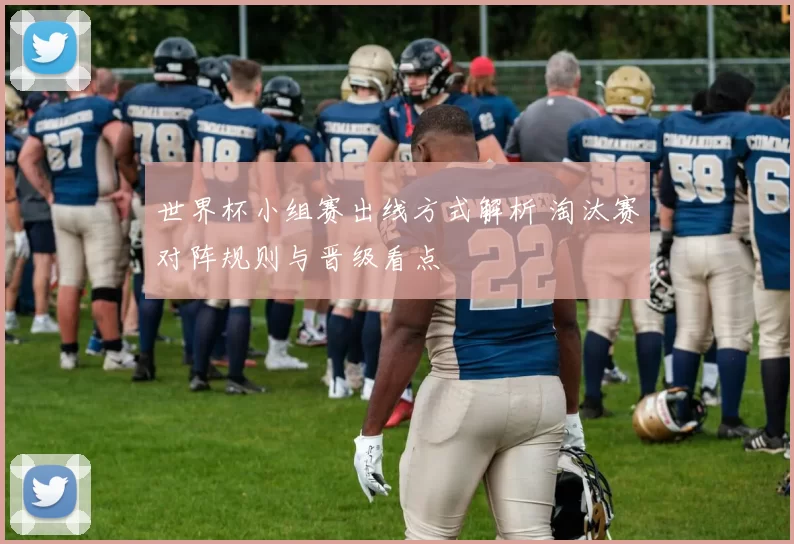世界杯小组赛出线方式解析 淘汰赛对阵规则与晋级看点