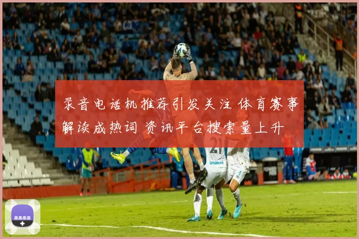 录音电话机推荐引发关注 体育赛事解读成热词 资讯平台搜索量上升